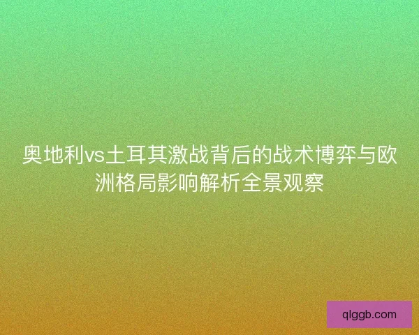 奥地利vs土耳其激战背后的战术博弈与欧洲格局影响解析全景观察