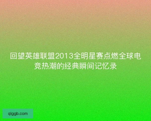 回望英雄联盟2013全明星赛点燃全球电竞热潮的经典瞬间记忆录