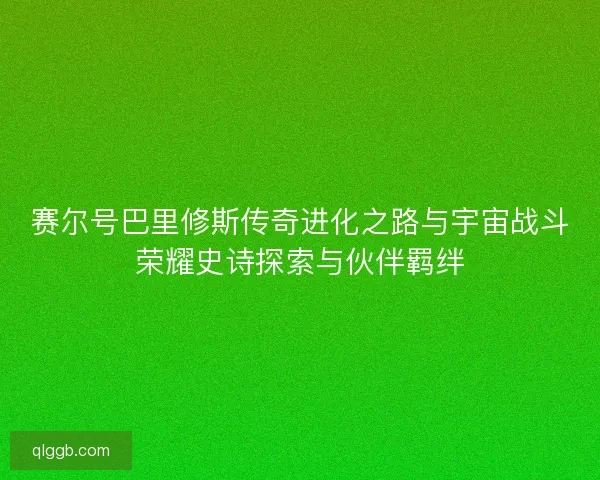 赛尔号巴里修斯传奇进化之路与宇宙战斗荣耀史诗探索与伙伴羁绊
