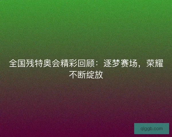 全国残特奥会精彩回顾：逐梦赛场，荣耀不断绽放