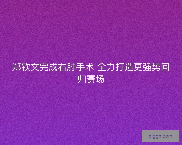 郑钦文完成右肘手术 全力打造更强势回归赛场
