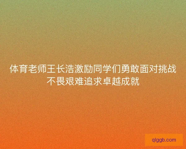 体育老师王长浩激励同学们勇敢面对挑战不畏艰难追求卓越成就