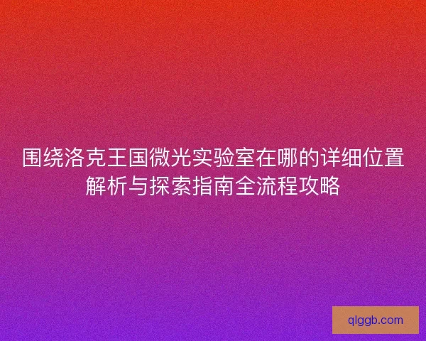 围绕洛克王国微光实验室在哪的详细位置解析与探索指南全流程攻略