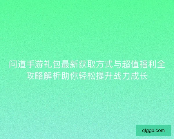 问道手游礼包最新获取方式与超值福利全攻略解析助你轻松提升战力成长