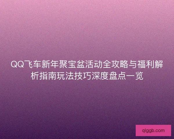 QQ飞车新年聚宝盆活动全攻略与福利解析指南玩法技巧深度盘点一览