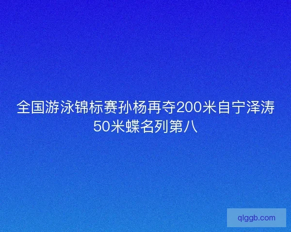 全国游泳锦标赛孙杨再夺200米自宁泽涛50米蝶名列第八